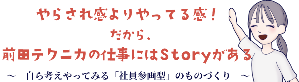 やらされ感よりやってる感だから、前田テクニカの仕事にはStoryがある